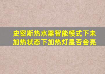 史密斯热水器智能模式下未加热状态下加热灯是否会亮