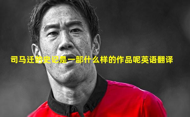 司马迁的史记是一部什么样的作品呢英语翻译