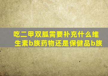 吃二甲双胍需要补充什么维生素b族药物还是保健品b族