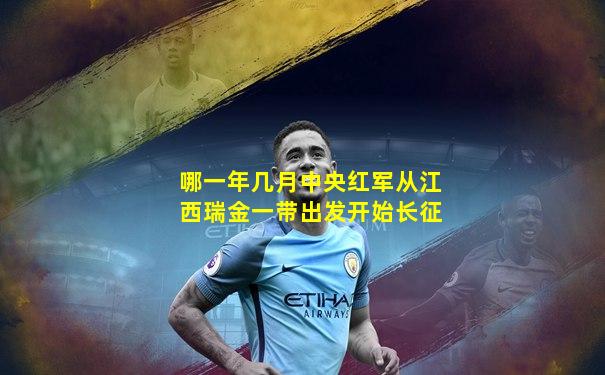 哪一年几月中央红军从江西瑞金一带出发开始长征