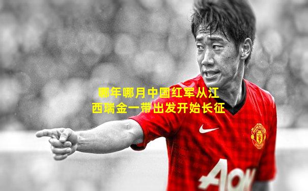 哪年哪月中国红军从江西瑞金一带出发开始长征