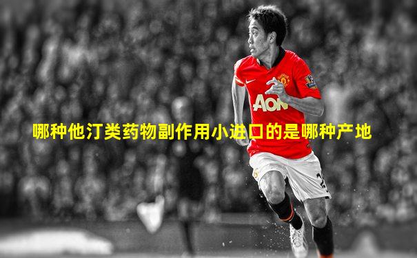 哪种他汀类药物副作用小进口的是哪种产地