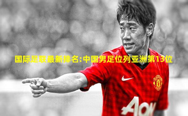 国际足联最新排名:中国男足位列亚洲第13位