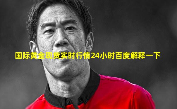 国际黄金现货实时行情24小时百度解释一下