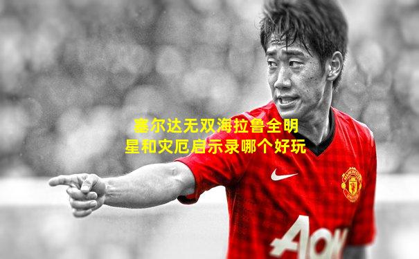 塞尔达无双海拉鲁全明星和灾厄启示录哪个好玩