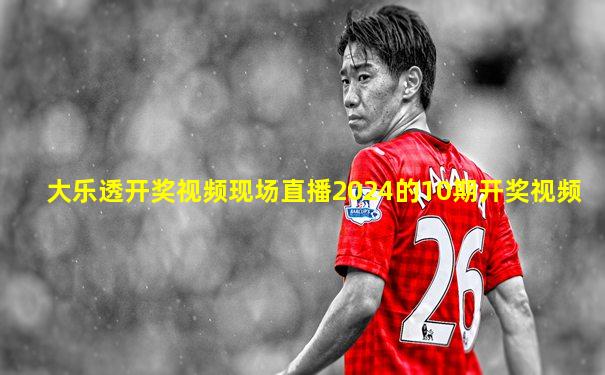 大乐透开奖视频现场直播2024的10期开奖视频