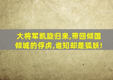 大将军凯旋归来,带回倾国倾城的俘虏,谁知却是狐妖!