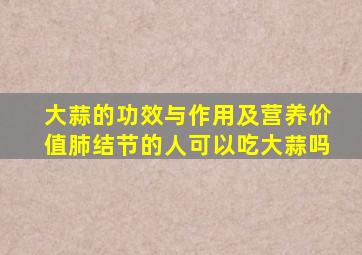 大蒜的功效与作用及营养价值肺结节的人可以吃大蒜吗