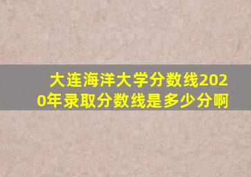大连海洋大学分数线2020年录取分数线是多少分啊