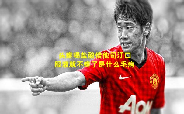 头疼喝盐酸倍他司汀口服液就不疼了是什么毛病