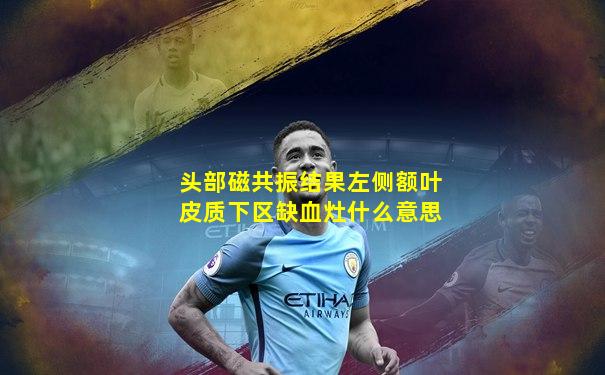 头部磁共振结果左侧额叶皮质下区缺血灶什么意思