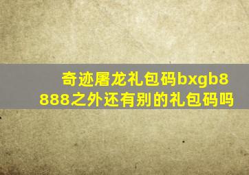 奇迹屠龙礼包码bxgb8888之外还有别的礼包码吗