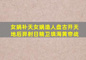 女娲补天女娲造人盘古开天地后羿射日精卫填海黄帝战