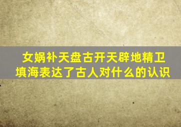 女娲补天盘古开天辟地精卫填海表达了古人对什么的认识