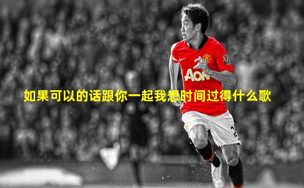 如果可以的话跟你一起我想时间过得什么歌
