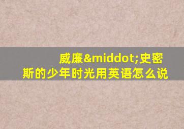 威廉·史密斯的少年时光用英语怎么说