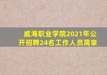 威海职业学院2021年公开招聘24名工作人员简章
