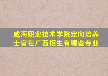 威海职业技术学院定向培养士官在广西招生有哪些专业