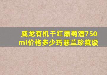 威龙有机干红葡萄酒750ml价格多少玛瑟兰珍藏级