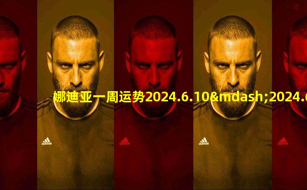娜迪亚一周运势2024.6.10—2024.6.16星座运势