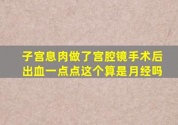 子宫息肉做了宫腔镜手术后出血一点点这个算是月经吗