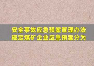 安全事故应急预案管理办法规定煤矿企业应急预案分为