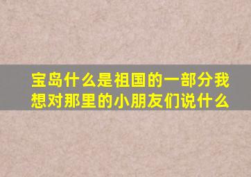 宝岛什么是祖国的一部分我想对那里的小朋友们说什么