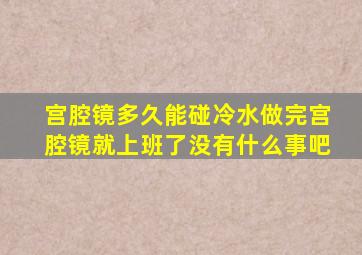 宫腔镜多久能碰冷水做完宫腔镜就上班了没有什么事吧