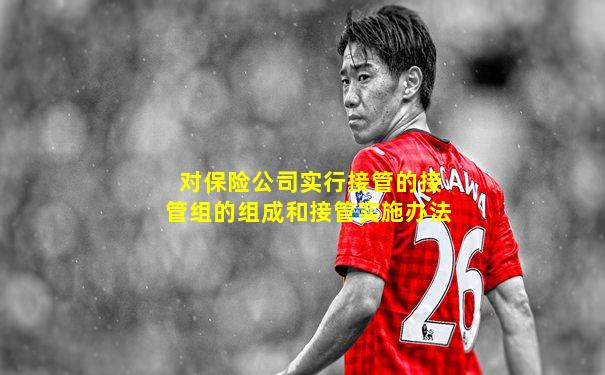 对保险公司实行接管的接管组的组成和接管实施办法