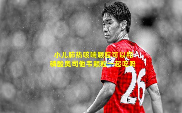 小儿肺热咳喘颗粒可以和磷酸奥司他韦颗粒一起吃吗