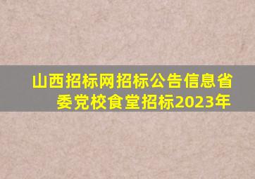 山西招标网招标公告信息省委党校食堂招标2023年