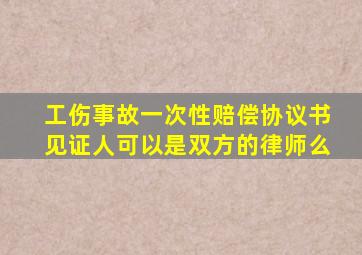 工伤事故一次性赔偿协议书见证人可以是双方的律师么