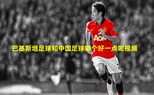 巴基斯坦足球和中国足球哪个好一点呢视频