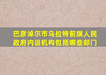 巴彦淖尔市乌拉特前旗人民政府内设机构包括哪些部门