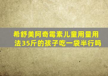 希舒美阿奇霉素儿童用量用法35斤的孩子吃一袋半行吗