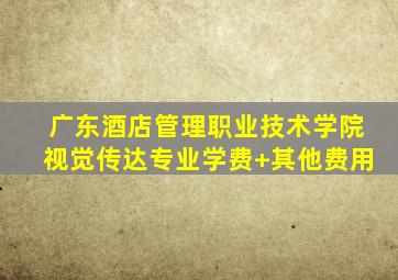 广东酒店管理职业技术学院视觉传达专业学费+其他费用