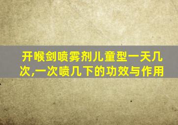 开喉剑喷雾剂儿童型一天几次,一次喷几下的功效与作用