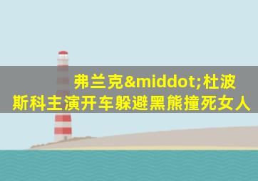弗兰克·杜波斯科主演开车躲避黑熊撞死女人