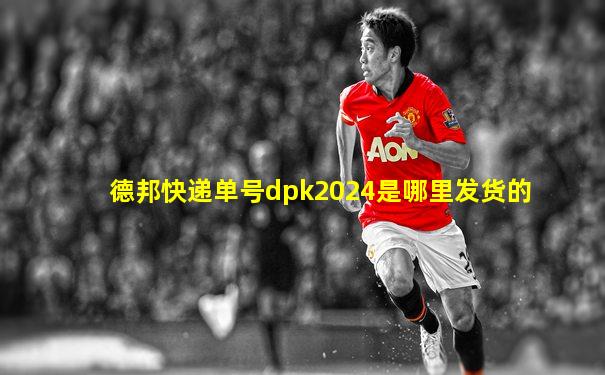 德邦快递单号dpk2024是哪里发货的