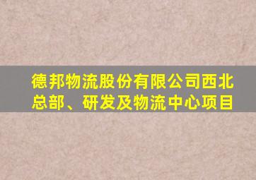 德邦物流股份有限公司西北总部、研发及物流中心项目