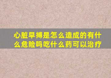心脏早搏是怎么造成的有什么危险吗吃什么药可以治疗