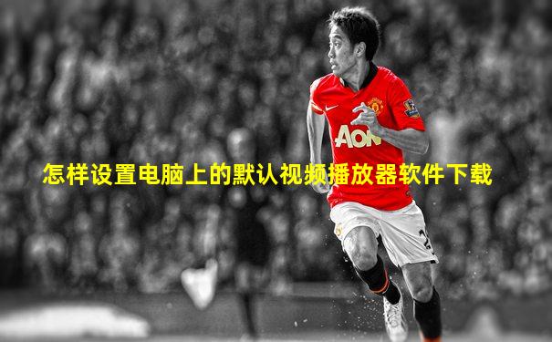 怎样设置电脑上的默认视频播放器软件下载