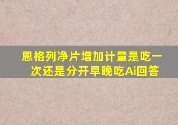 恩格列净片增加计量是吃一次还是分开早晚吃Ai回答