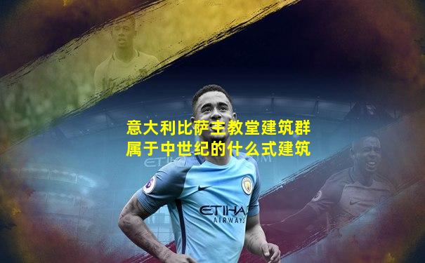 意大利比萨主教堂建筑群属于中世纪的什么式建筑