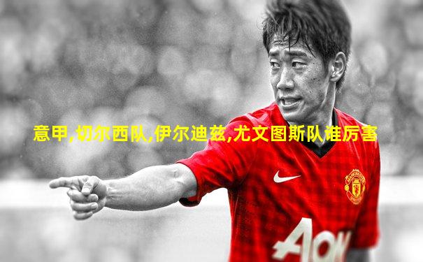 意甲,切尔西队,伊尔迪兹,尤文图斯队谁厉害