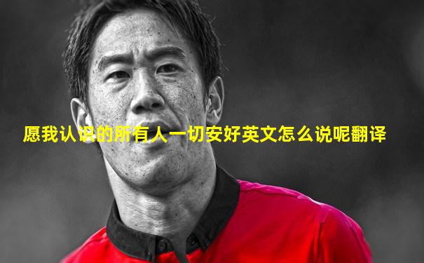 愿我认识的所有人一切安好英文怎么说呢翻译