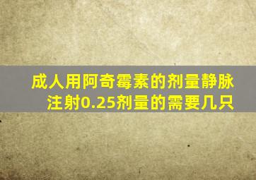 成人用阿奇霉素的剂量静脉注射0.25剂量的需要几只