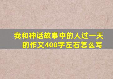 我和神话故事中的人过一天的作文400字左右怎么写