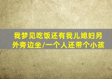 我梦见吃饭还有我儿媳妇另外旁边坐/一个人还带个小孩