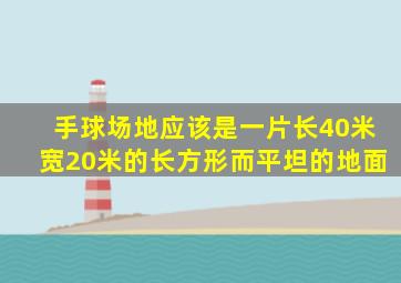 手球场地应该是一片长40米宽20米的长方形而平坦的地面